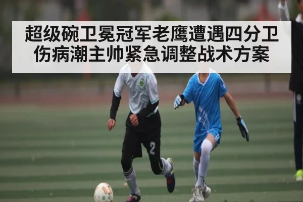 超级碗卫冕冠军老鹰遭遇四分卫伤病潮主帅紧急调整战术方案