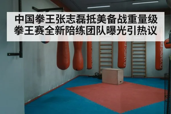 中国拳王张志磊抵美备战重量级拳王赛全新陪练团队曝光引热议