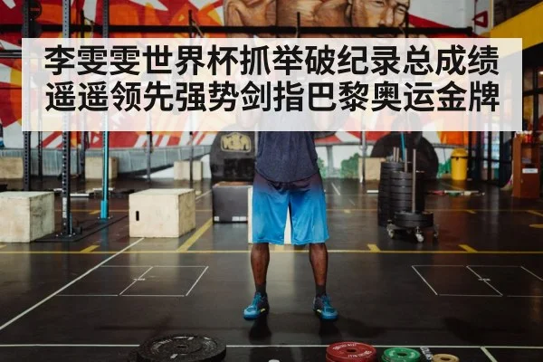 李雯雯世界杯抓举破纪录总成绩遥遥领先强势剑指巴黎奥运金牌