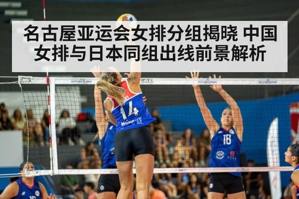名古屋亚运会女排分组揭晓 中国女排与日本同组出线前景解析