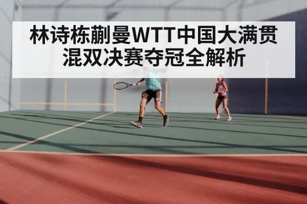 林诗栋蒯曼WTT中国大满贯混双决赛夺冠全解析