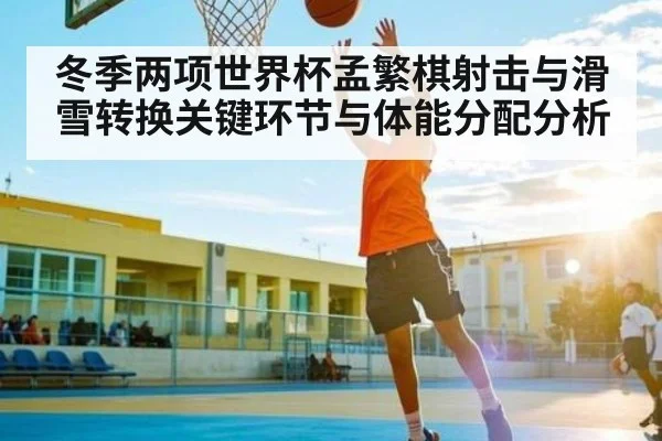 冬季两项世界杯孟繁棋射击与滑雪转换关键环节与体能分配分析