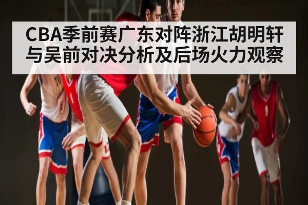 CBA季前赛广东对阵浙江胡明轩与吴前对决分析及后场火力观察