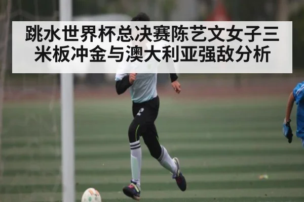 跳水世界杯总决赛陈艺文女子三米板冲金与澳大利亚强敌分析