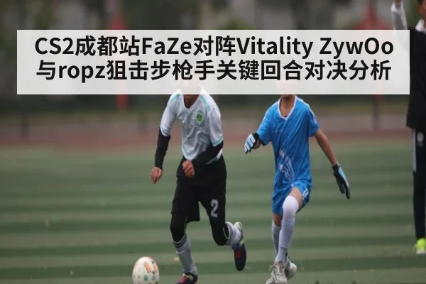 CS2成都站FaZe对阵Vitality ZywOo与ropz狙击步枪手关键回合对决分析